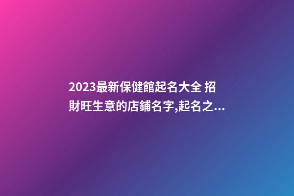 2023最新保健館起名大全 招財旺生意的店鋪名字,起名之家